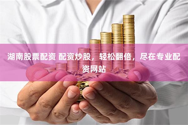 湖南股票配资 配资炒股，轻松翻倍，尽在专业配资网站