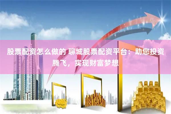 股票配资怎么做的 聊城股票配资平台：助您投资腾飞，实现财富梦想