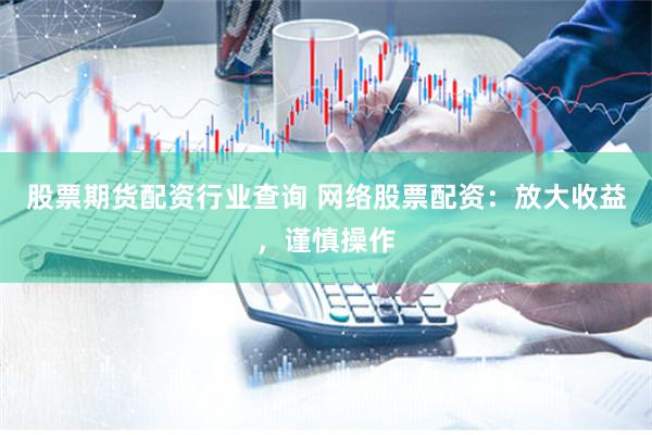 股票期货配资行业查询 网络股票配资：放大收益，谨慎操作