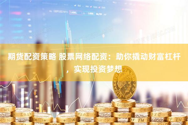 期货配资策略 股票网络配资：助你撬动财富杠杆，实现投资梦想