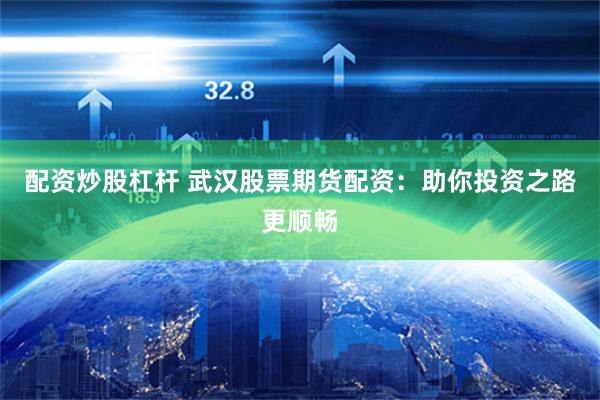 配资炒股杠杆 武汉股票期货配资：助你投资之路更顺畅