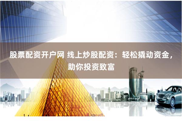 股票配资开户网 线上炒股配资：轻松撬动资金，助你投资致富