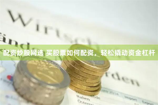 配资炒股网选 买股票如何配资，轻松撬动资金杠杆