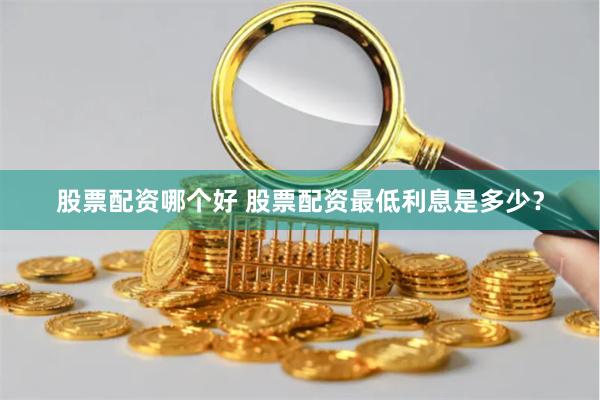 股票配资哪个好 股票配资最低利息是多少？
