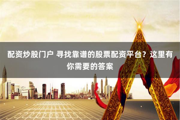 配资炒股门户 寻找靠谱的股票配资平台？这里有你需要的答案