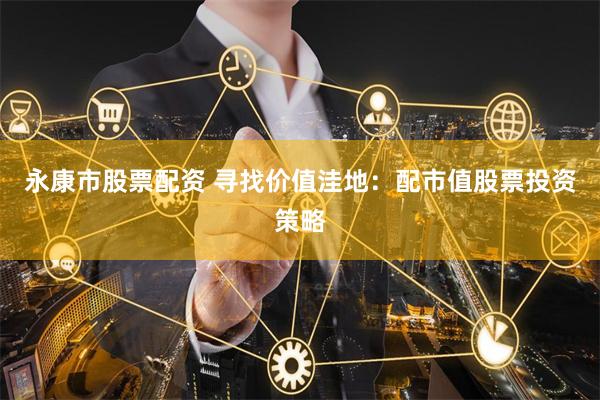 永康市股票配资 寻找价值洼地：配市值股票投资策略