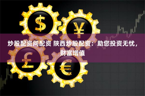 炒股配资问配资 陕西炒股配资：助您投资无忧，财富增值