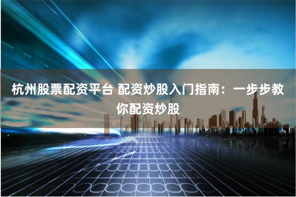 杭州股票配资平台 配资炒股入门指南：一步步教你配资炒股
