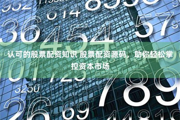 认可的股票配资知识 股票配资源码，助你轻松掌控资本市场
