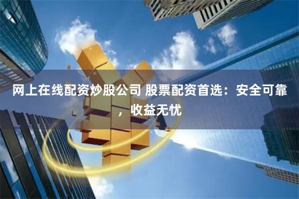 网上在线配资炒股公司 股票配资首选：安全可靠，收益无忧