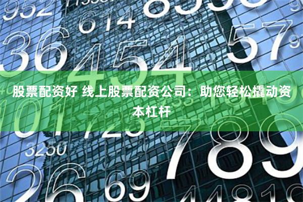 股票配资好 线上股票配资公司：助您轻松撬动资本杠杆