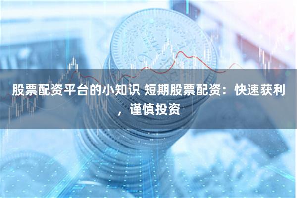 股票配资平台的小知识 短期股票配资：快速获利，谨慎投资