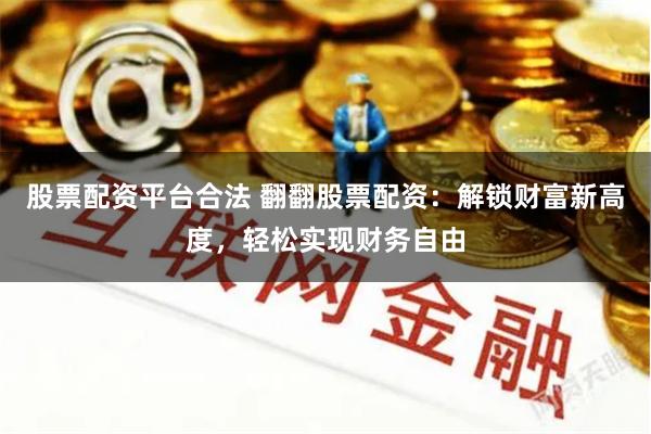 股票配资平台合法 翻翻股票配资：解锁财富新高度，轻松实现财务自由
