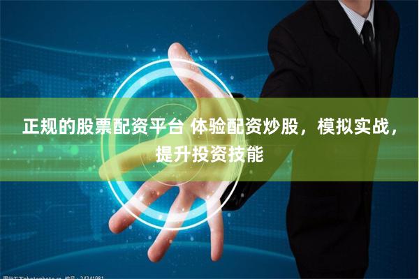 正规的股票配资平台 体验配资炒股，模拟实战，提升投资技能