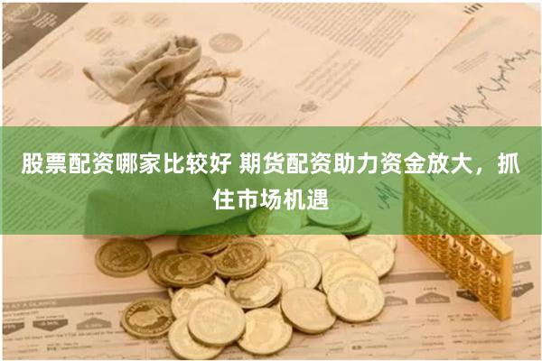 股票配资哪家比较好 期货配资助力资金放大，抓住市场机遇