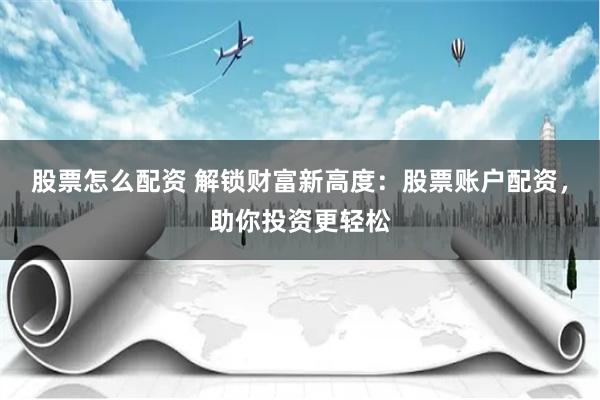 股票怎么配资 解锁财富新高度：股票账户配资，助你投资更轻松