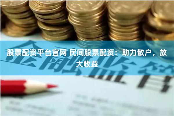 股票配资平台官网 民间股票配资：助力散户，放大收益