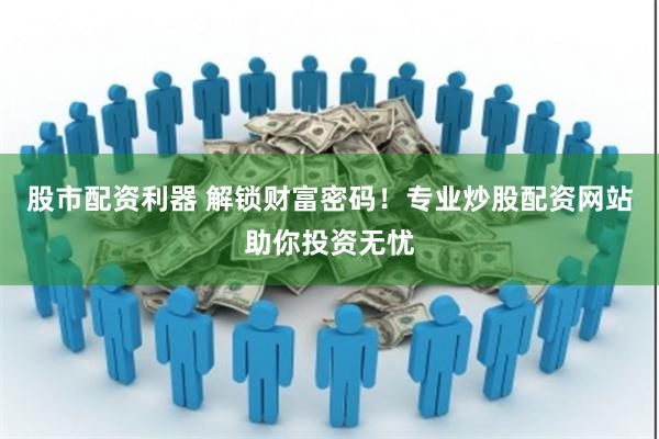 股市配资利器 解锁财富密码！专业炒股配资网站助你投资无忧