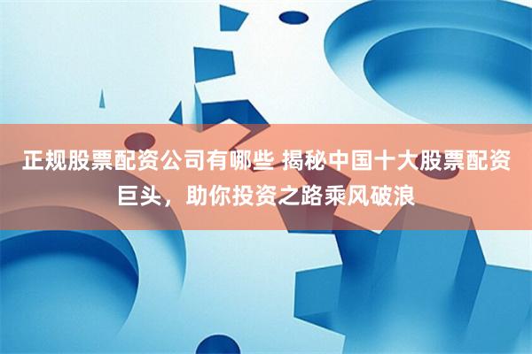 正规股票配资公司有哪些 揭秘中国十大股票配资巨头，助你投资之路乘风破浪