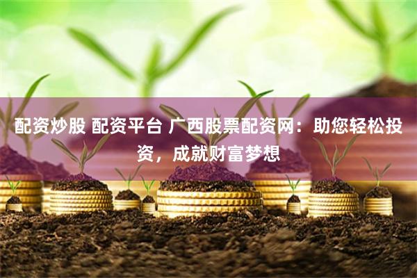 配资炒股 配资平台 广西股票配资网：助您轻松投资，成就财富梦想