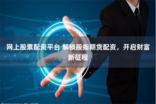 网上股票配资平台 解锁股指期货配资，开启财富新征程