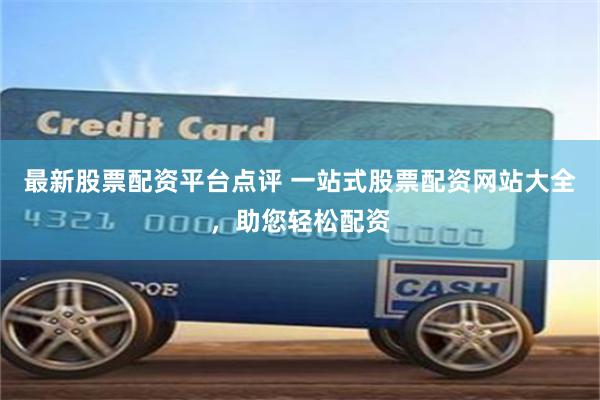 最新股票配资平台点评 一站式股票配资网站大全，助您轻松配资