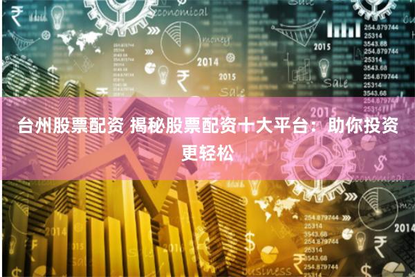 台州股票配资 揭秘股票配资十大平台：助你投资更轻松