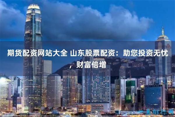 期货配资网站大全 山东股票配资：助您投资无忧，财富倍增