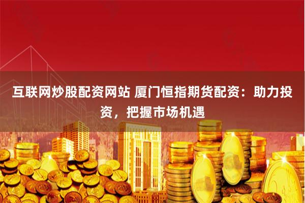 互联网炒股配资网站 厦门恒指期货配资：助力投资，把握市场机遇