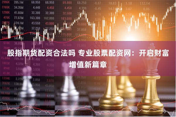 股指期货配资合法吗 专业股票配资网：开启财富增值新篇章