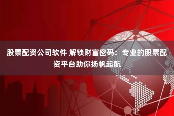 股票配资公司软件 解锁财富密码：专业的股票配资平台助你扬帆起航