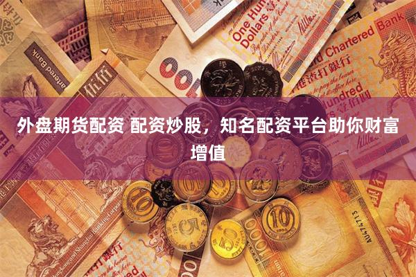 外盘期货配资 配资炒股，知名配资平台助你财富增值
