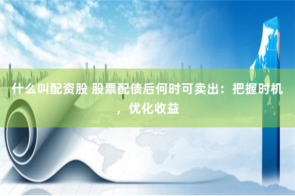什么叫配资股 股票配债后何时可卖出：把握时机，优化收益