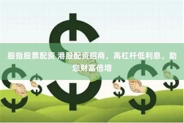 股指股票配资 港股配资招商，高杠杆低利息，助您财富倍增