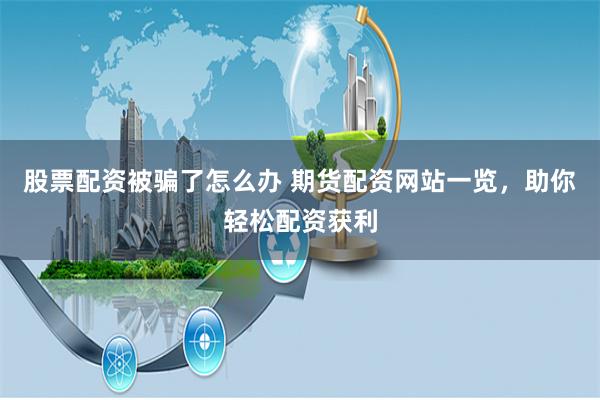 股票配资被骗了怎么办 期货配资网站一览，助你轻松配资获利