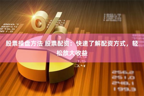 股票操盘方法 股票配资：快速了解配资方式，轻松放大收益
