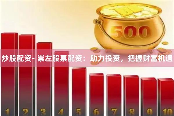 炒股配资- 崇左股票配资：助力投资，把握财富机遇