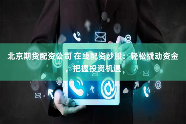 北京期货配资公司 在线配资炒股：轻松撬动资金，把握投资机遇