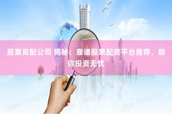 股票资配公司 揭秘：靠谱股票配资平台推荐，助你投资无忧