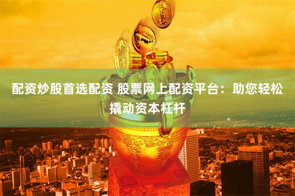 配资炒股首选配资 股票网上配资平台：助您轻松撬动资本杠杆