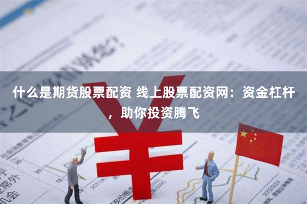 什么是期货股票配资 线上股票配资网：资金杠杆，助你投资腾飞