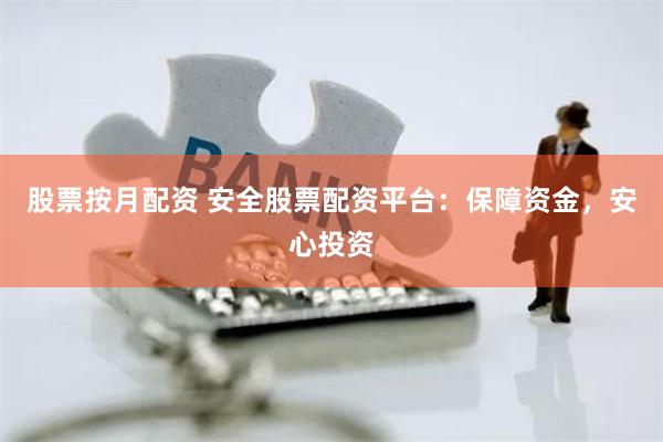 股票按月配资 安全股票配资平台：保障资金，安心投资