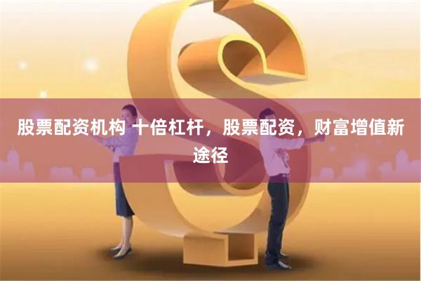 股票配资机构 十倍杠杆，股票配资，财富增值新途径