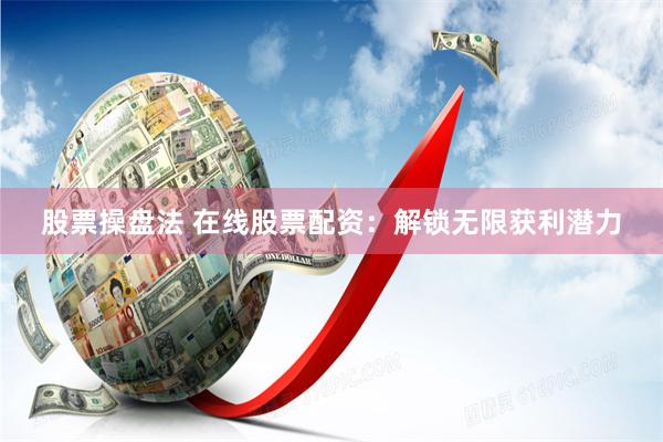 股票操盘法 在线股票配资：解锁无限获利潜力