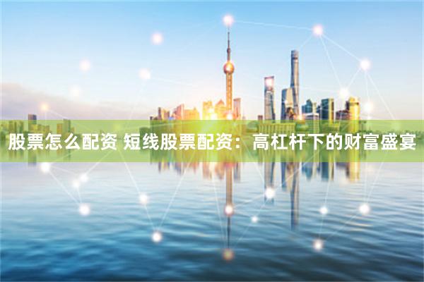 股票怎么配资 短线股票配资：高杠杆下的财富盛宴