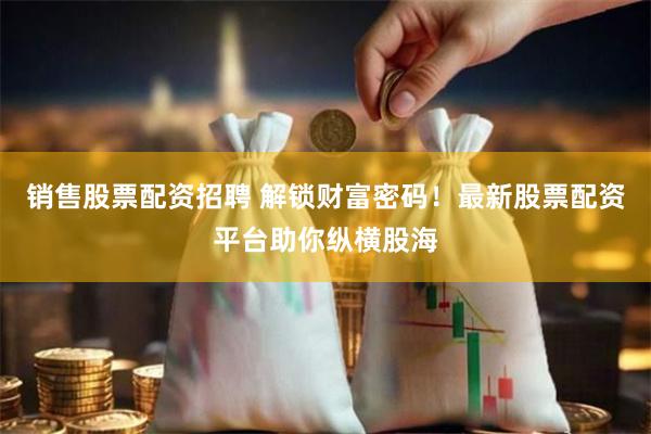 销售股票配资招聘 解锁财富密码！最新股票配资平台助你纵横股海