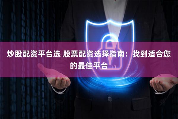 炒股配资平台选 股票配资选择指南：找到适合您的最佳平台