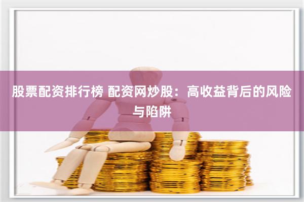 股票配资排行榜 配资网炒股：高收益背后的风险与陷阱