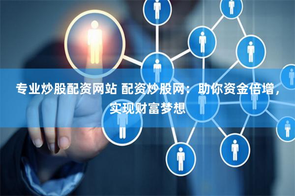 专业炒股配资网站 配资炒股网：助你资金倍增，实现财富梦想