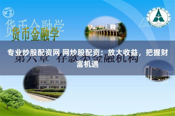 专业炒股配资网 网炒股配资：放大收益，把握财富机遇